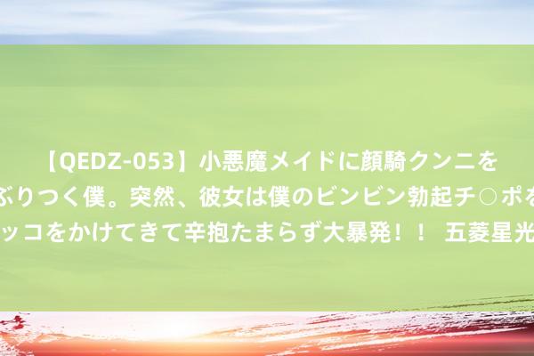 【QEDZ-053】小悪魔メイドに顔騎クンニを強要されオマ○コにしゃぶりつく僕。突然、彼女は僕のビンビン勃起チ○ポをしごき、聖水オシッコをかけてきて辛抱たまらず大暴発！！ 五菱星光“SUV版”8月1日上市？4S店剧透价钱、确立