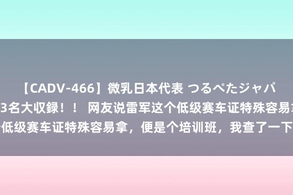 【CADV-466】微乳日本代表 つるぺたジャパン 8時間 最終メンバー23名大収録！！ 网友说雷军这个低级赛车证特殊容易拿，便是个培训班，我查了一下就培训三