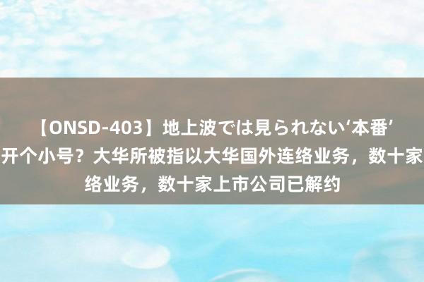 【ONSD-403】地上波では見られない‘本番’4時間 大号被封开个小号？大华所被指以大华国外连络业务，数十家上市公司已解约