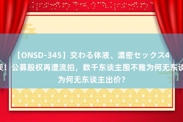 【ONSD-345】交わる体液、濃密セックス4時間 狼狈！公募股权再遭流拍，数千东谈主围不雅为何无东谈主出价？