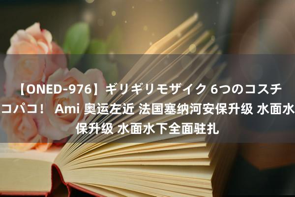 【ONED-976】ギリギリモザイク 6つのコスチュームでパコパコ！ Ami 奥运左近 法国塞纳河安保升级 水面水下全面驻扎