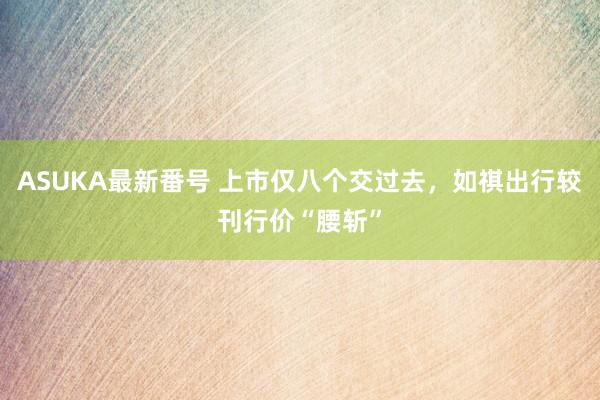 ASUKA最新番号 上市仅八个交过去，如祺出行较刊行价“腰斩”