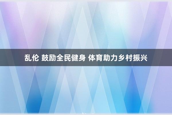 乱伦 鼓励全民健身 体育助力乡村振兴