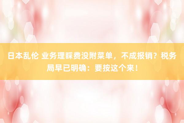 日本乱伦 业务理睬费没附菜单，不成报销？税务局早已明确：要按这个来！