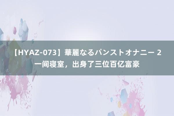 【HYAZ-073】華麗なるパンストオナニー 2 一间寝室，出身了三位百亿富豪