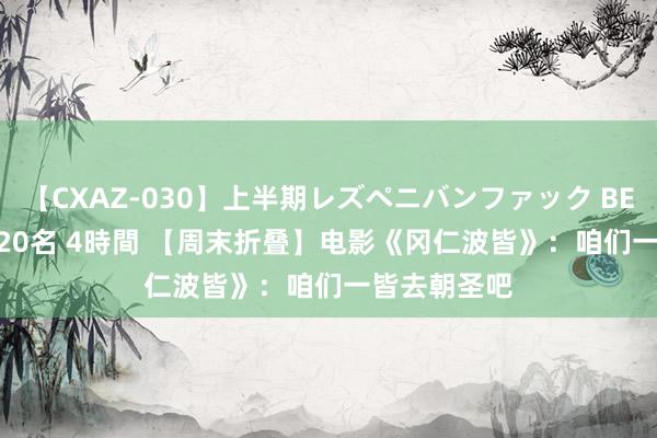 【CXAZ-030】上半期レズペニバンファック BEST10 10組20名 4時間 【周末折叠】电影《冈仁波皆》：咱们一皆去朝圣吧