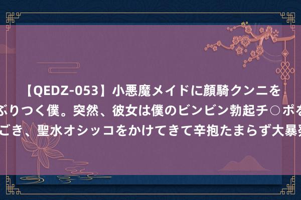 【QEDZ-053】小悪魔メイドに顔騎クンニを強要されオマ○コにしゃぶりつく僕。突然、彼女は僕のビンビン勃起チ○ポをしごき、聖水オシッコをかけてきて辛抱たまらず大暴発！！ 妍丽仲夏夜 悦享邻里情