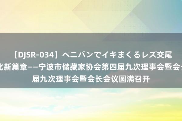 【DJSR-034】ペニバンでイキまくるレズ交尾 2 共谋储藏文化新篇章——宁波市储藏家协会第四届九次理事会暨会长会议圆满召开