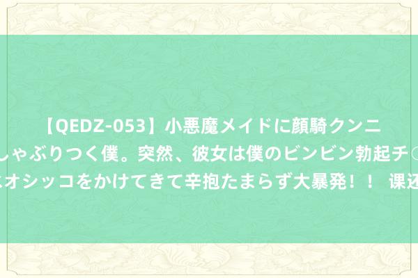 【QEDZ-053】小悪魔メイドに顔騎クンニを強要されオマ○コにしゃぶりつく僕。突然、彼女は僕のビンビン勃起チ○ポをしごき、聖水オシッコをかけてきて辛抱たまらず大暴発！！ 课还没上完，健身房一刹“跑路”，济南法院判了