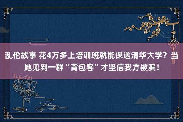 乱伦故事 花4万多上培训班就能保送清华大学？当她见到一群“背包客”才坚信我方被骗！