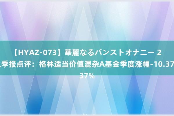 【HYAZ-073】華麗なるパンストオナニー 2 二季报点评：格林适当价值混杂A基金季度涨幅-10.37%