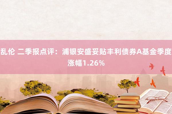 乱伦 二季报点评：浦银安盛妥贴丰利债券A基金季度涨幅1.26%