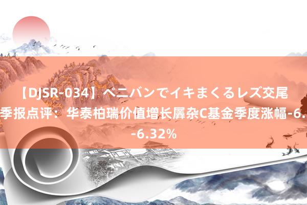 【DJSR-034】ペニバンでイキまくるレズ交尾 2 二季报点评：华泰柏瑞价值增长羼杂C基金季度涨幅-6.32%