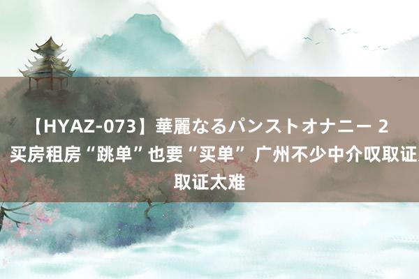 【HYAZ-073】華麗なるパンストオナニー 2 		 买房租房“跳单”也要“买单” 广州不少中介叹取证太难