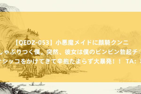 【QEDZ-053】小悪魔メイドに顔騎クンニを強要されオマ○コにしゃぶりつく僕。突然、彼女は僕のビンビン勃起チ○ポをしごき、聖水オシッコをかけてきて辛抱たまらず大暴発！！ TA：利物浦遭到网罗挫折，被动暂停新赛季主场门票销售