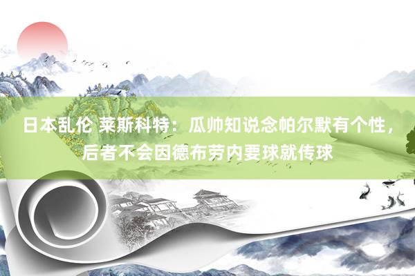 日本乱伦 莱斯科特：瓜帅知说念帕尔默有个性，后者不会因德布劳内要球就传球