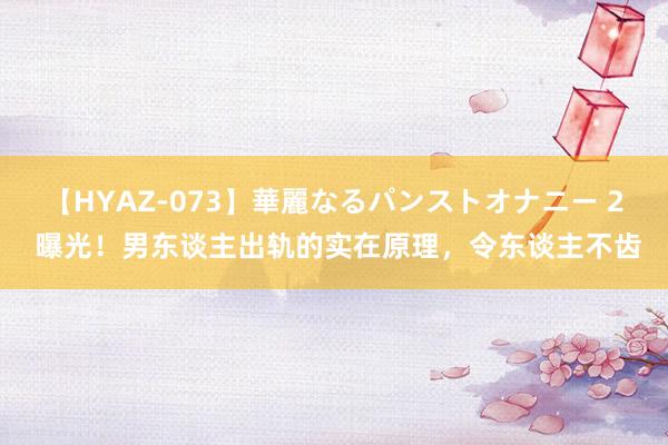 【HYAZ-073】華麗なるパンストオナニー 2 曝光！男东谈主出轨的实在原理，令东谈主不齿