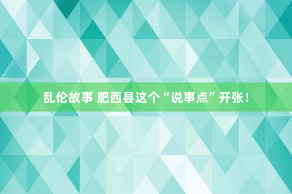 乱伦故事 肥西县这个“说事点”开张！