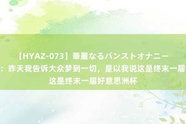 【HYAZ-073】華麗なるパンストオナニー 2 迪马利亚：昨天我告诉大众梦到一切，是以我说这是终末一届好意思洲杯