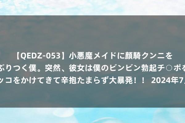 【QEDZ-053】小悪魔メイドに顔騎クンニを強要されオマ○コにしゃぶりつく僕。突然、彼女は僕のビンビン勃起チ○ポをしごき、聖水オシッコをかけてきて辛抱たまらず大暴発！！ 2024年7月24日世界主要批发商场芒果(红象牙9号)价钱行情