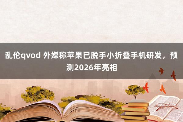 乱伦qvod 外媒称苹果已脱手小折叠手机研发，预测2026年亮相