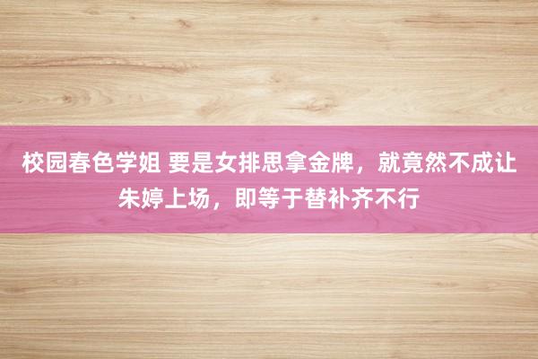 校园春色学姐 要是女排思拿金牌，就竟然不成让朱婷上场，即等于替补齐不行