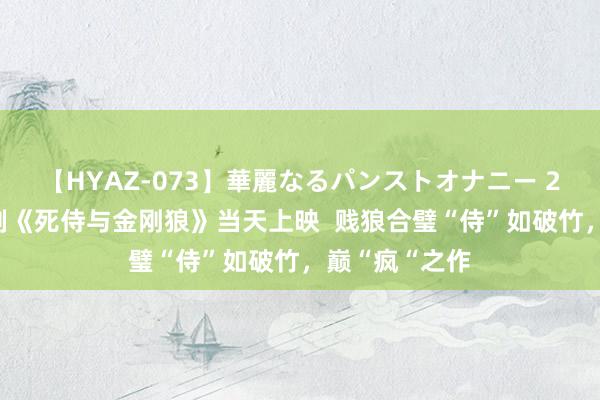 【HYAZ-073】華麗なるパンストオナニー 2 漫威年度巨制《死侍与金刚狼》当天上映  贱狼合璧“侍”如破竹，巅“疯“之作