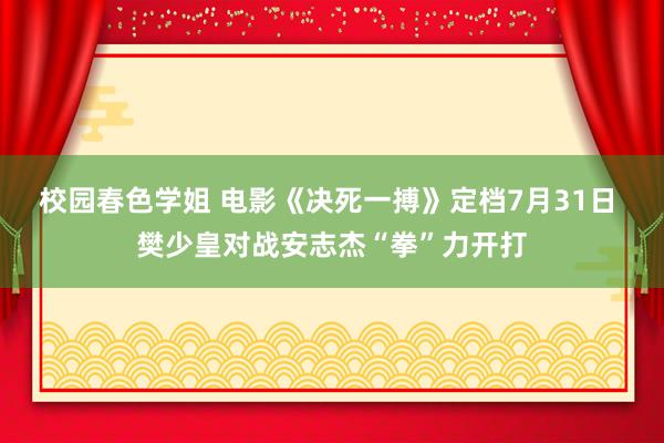 校园春色学姐 电影《决死一搏》定档7月31日 樊少皇对战安志杰“拳”力开打