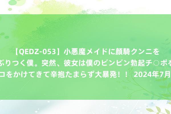 【QEDZ-053】小悪魔メイドに顔騎クンニを強要されオマ○コにしゃぶりつく僕。突然、彼女は僕のビンビン勃起チ○ポをしごき、聖水オシッコをかけてきて辛抱たまらず大暴発！！ 2024年7月27日广州江南果菜批发市集策动贬责有限公司价钱行情