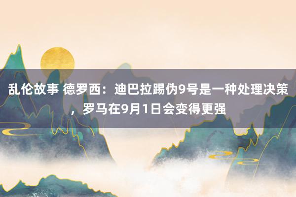 乱伦故事 德罗西：迪巴拉踢伪9号是一种处理决策，罗马在9月1日会变得更强