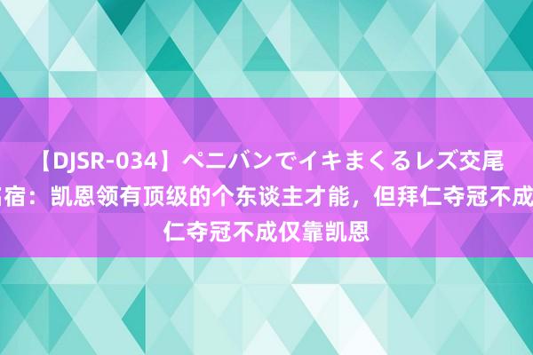 【DJSR-034】ペニバンでイキまくるレズ交尾 2 德国名宿：凯恩领有顶级的个东谈主才能，但拜仁夺冠不成仅靠凯恩