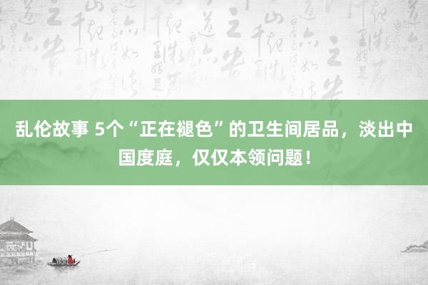 乱伦故事 5个“正在褪色”的卫生间居品，淡出中国度庭，仅仅本领问题！