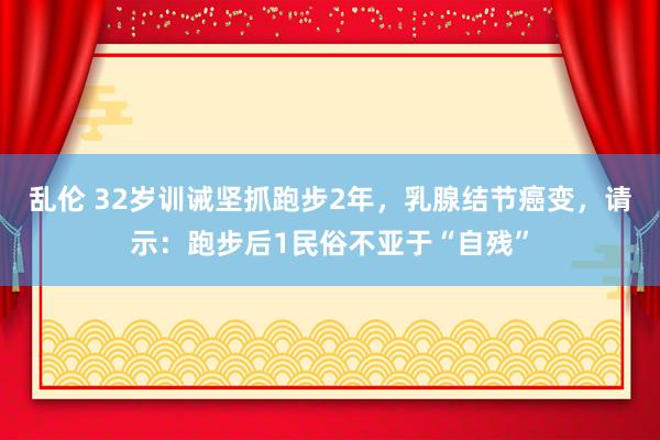 乱伦 32岁训诫坚抓跑步2年，乳腺结节癌变，请示：跑步后1民俗不亚于“自残”