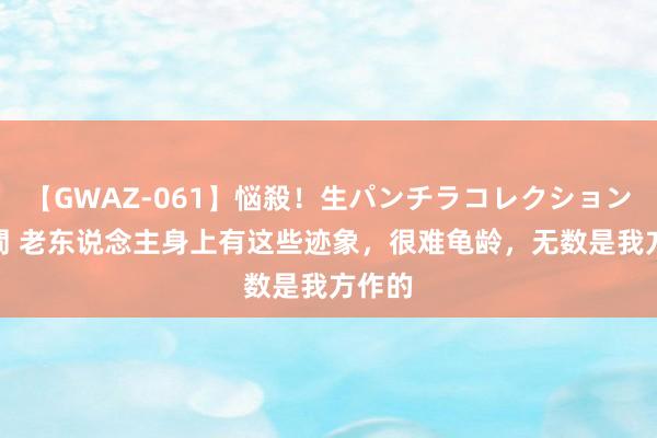 【GWAZ-061】悩殺！生パンチラコレクション 4時間 老东说念主身上有这些迹象，很难龟龄，无数是我方作的