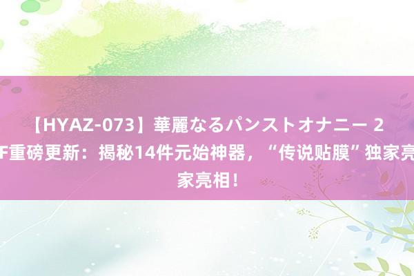 【HYAZ-073】華麗なるパンストオナニー 2 DNF重磅更新：揭秘14件元始神器，“传说贴膜”独家亮相！