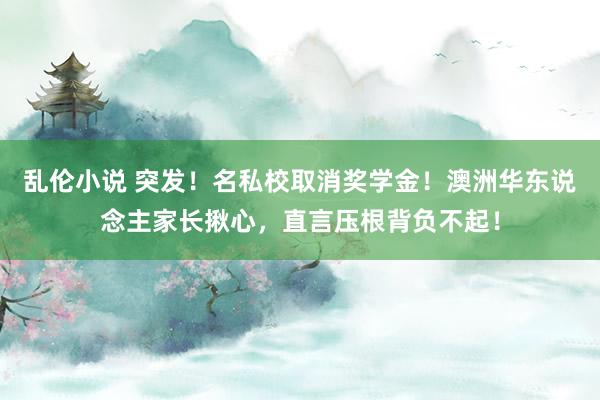 乱伦小说 突发！名私校取消奖学金！澳洲华东说念主家长揪心，直言压根背负不起！