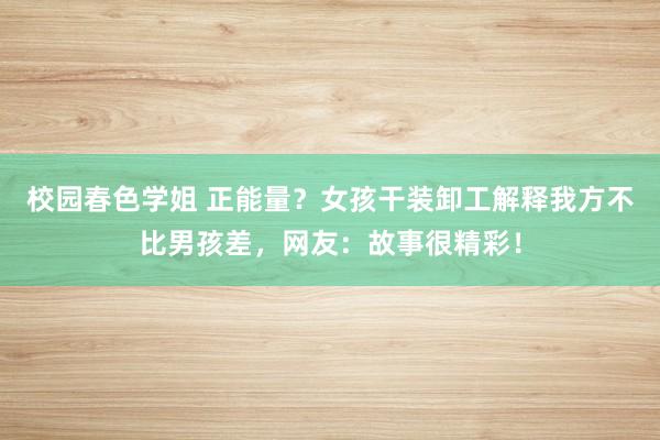 校园春色学姐 正能量？女孩干装卸工解释我方不比男孩差，网友：故事很精彩！