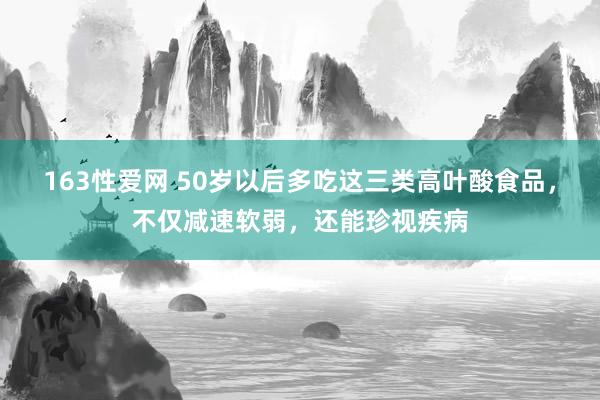 163性爱网 50岁以后多吃这三类高叶酸食品，不仅减速软弱，还能珍视疾病