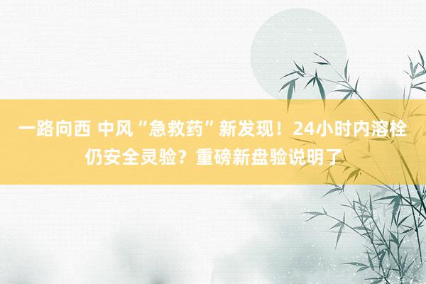 一路向西 中风“急救药”新发现！24小时内溶栓仍安全灵验？重磅新盘验说明了