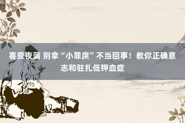 喜爱夜蒲 别拿“小罪戾”不当回事！教你正确意志和驻扎低钾血症