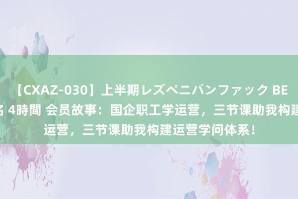 【CXAZ-030】上半期レズペニバンファック BEST10 10組20名 4時間 会员故事：国企职工学运营，三节课助我构建运营学问体系！