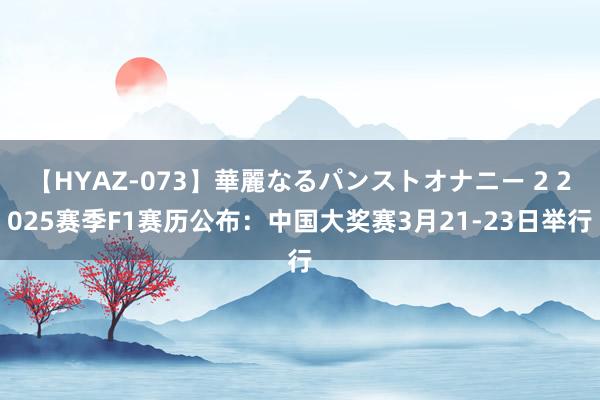 【HYAZ-073】華麗なるパンストオナニー 2 2025赛季F1赛历公布：中国大奖赛3月21-23日举行