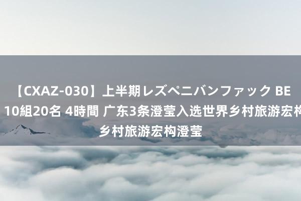 【CXAZ-030】上半期レズペニバンファック BEST10 10組20名 4時間 广东3条澄莹入选世界乡村旅游宏构澄莹