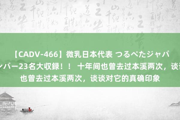 【CADV-466】微乳日本代表 つるぺたジャパン 8時間 最終メンバー23名大収録！！ 十年间也曾去过本溪两次，谈谈对它的真确印象