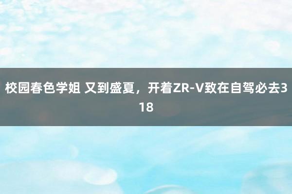 校园春色学姐 又到盛夏，开着ZR-V致在自驾必去318