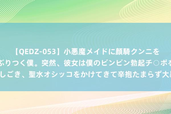 【QEDZ-053】小悪魔メイドに顔騎クンニを強要されオマ○コにしゃぶりつく僕。突然、彼女は僕のビンビン勃起チ○ポをしごき、聖水オシッコをかけてきて辛抱たまらず大暴発！！ 诚心不变 再立新功