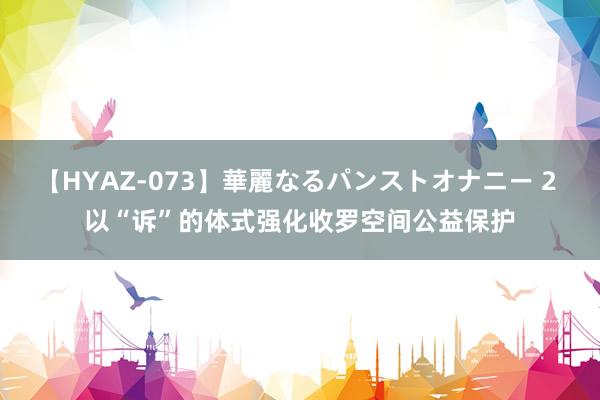 【HYAZ-073】華麗なるパンストオナニー 2 以“诉”的体式强化收罗空间公益保护