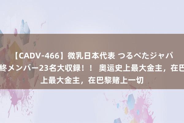 【CADV-466】微乳日本代表 つるぺたジャパン 8時間 最終メンバー23名大収録！！ 奥运史上最大金主，在巴黎赌上一切