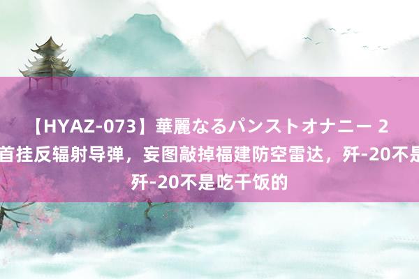 【HYAZ-073】華麗なるパンストオナニー 2 台军F-16首挂反辐射导弹，妄图敲掉福建防空雷达，歼-20不是吃干饭的