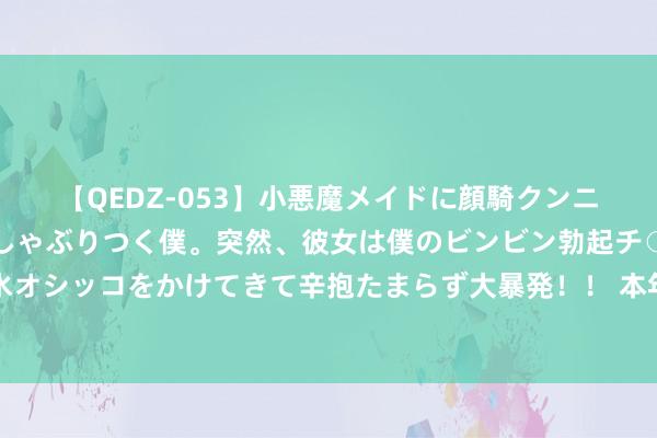 【QEDZ-053】小悪魔メイドに顔騎クンニを強要されオマ○コにしゃぶりつく僕。突然、彼女は僕のビンビン勃起チ○ポをしごき、聖水オシッコをかけてきて辛抱たまらず大暴発！！ 本年夏天奈何这样热? 阴寒哺乳背心来了